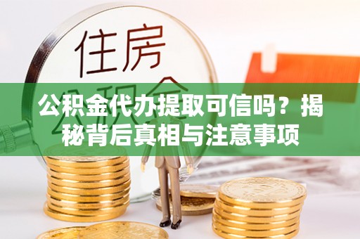 黄岛公积金代办提取可信吗？揭秘背后真相与注意事项