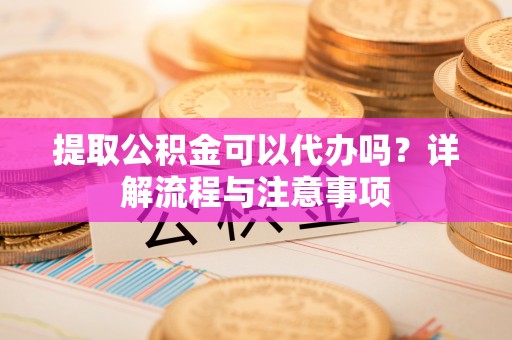 黄岛提取公积金可以代办吗？详解流程与注意事项