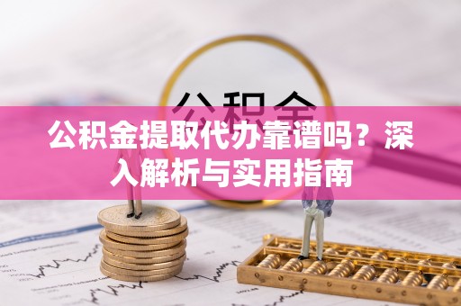黄岛公积金提取代办靠谱吗？深入解析与实用指南