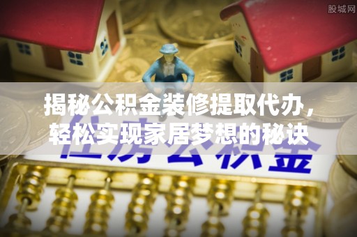 黄岛揭秘公积金装修提取代办，轻松实现家居梦想的秘诀