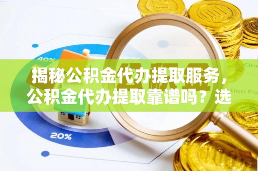 黄岛揭秘公积金代办提取服务，公积金代办提取靠谱吗？选择前你需要知道这些！