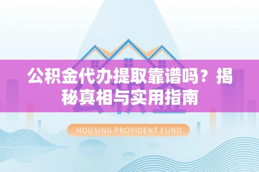 黄岛公积金代办提取靠谱吗？揭秘真相与实用指南