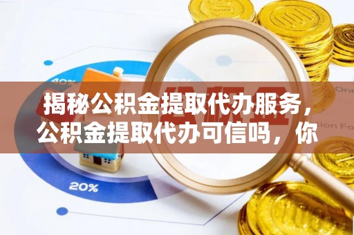 黄岛揭秘公积金提取代办服务，公积金提取代办可信吗，你需要知道的真相