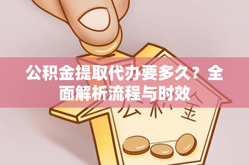 黄岛公积金提取代办要多久？全面解析流程与时效