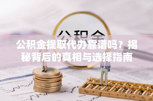 黄岛公积金提取代办靠谱吗？揭秘背后的真相与选择指南
