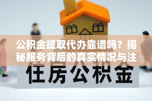 黄岛公积金提取代办靠谱吗？揭秘服务背后的真实情况与注意事项