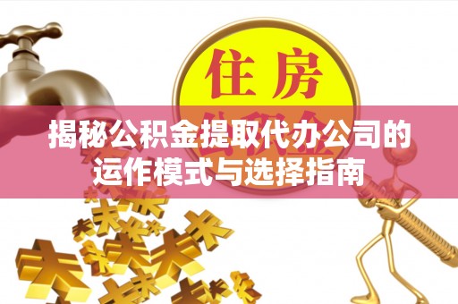 黄岛揭秘公积金提取代办公司的运作模式与选择指南