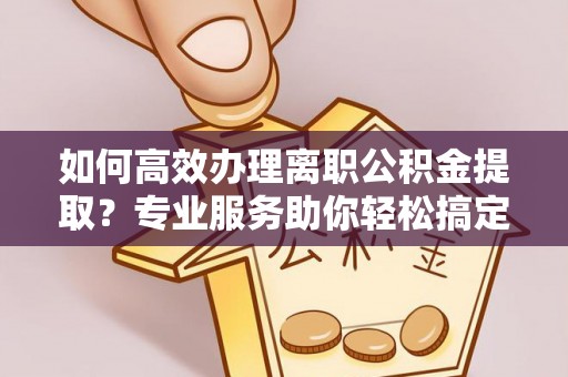 黄岛如何高效办理离职公积金提取？专业服务助你轻松搞定