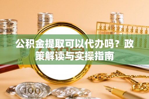黄岛公积金提取可以代办吗？政策解读与实操指南