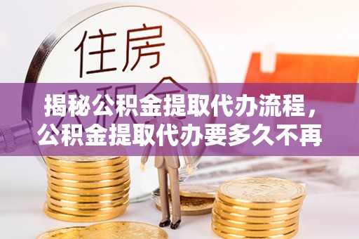 黄岛揭秘公积金提取代办流程，公积金提取代办要多久不再是谜题