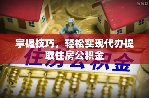 黄岛掌握技巧，轻松实现代办提取住房公积金