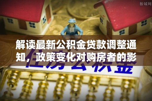 黄岛解读最新公积金贷款调整通知，政策变化对购房者的影响与应对策略
