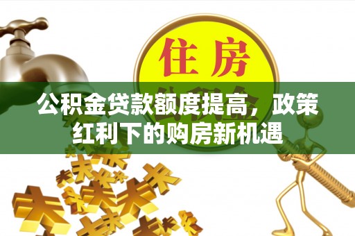 黄岛公积金贷款额度提高，政策红利下的购房新机遇
