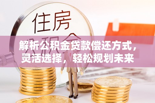 黄岛解析公积金贷款偿还方式，灵活选择，轻松规划未来