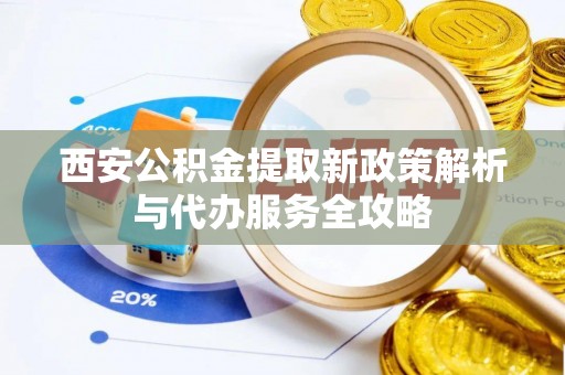 黄岛西安公积金提取新政策解析与代办服务全攻略