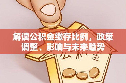 黄岛解读公积金缴存比例，政策调整、影响与未来趋势