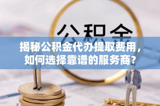 黄岛揭秘公积金代办提取费用，如何选择靠谱的服务商？