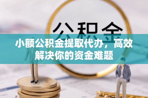 黄岛小额公积金提取代办，高效解决你的资金难题