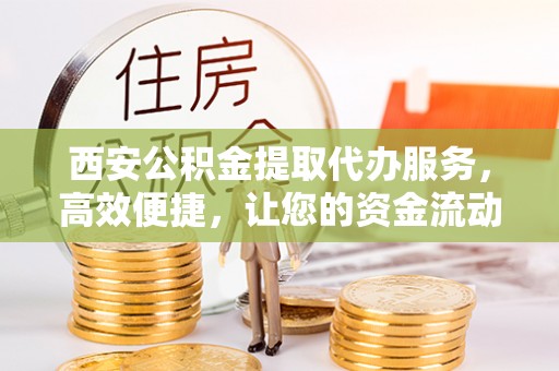 黄岛西安公积金提取代办服务，高效便捷，让您的资金流动更灵活