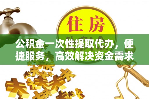 黄岛公积金一次性提取代办，便捷服务，高效解决资金需求