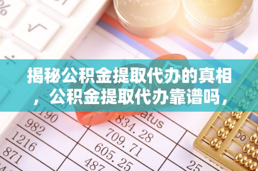黄岛揭秘公积金提取代办的真相，公积金提取代办靠谱吗，如何选择专业服务？