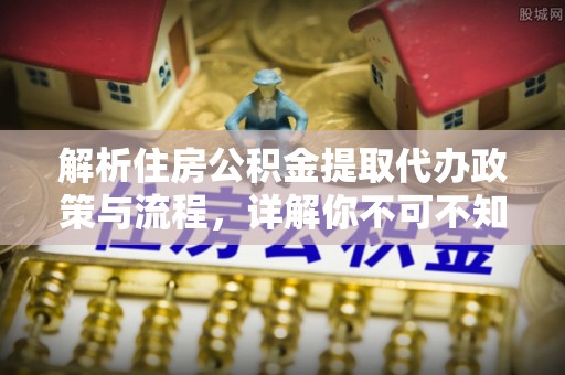 黄岛解析住房公积金提取代办政策与流程，详解你不可不知的关键点