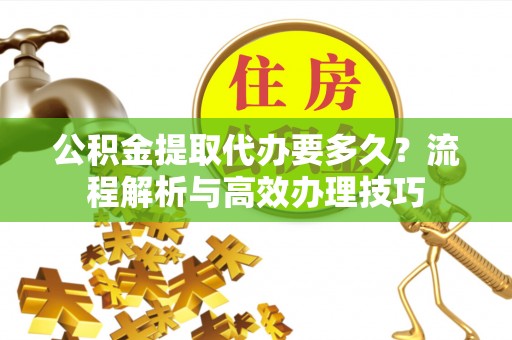 黄岛公积金提取代办要多久？流程解析与高效办理技巧