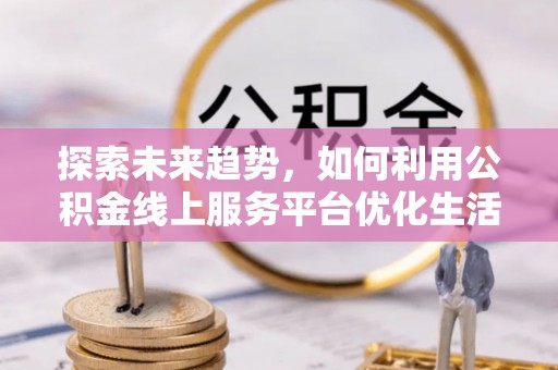 黄岛探索未来趋势，如何利用公积金线上服务平台优化生活