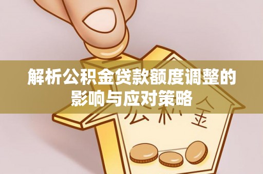 黄岛解析公积金贷款额度调整的影响与应对策略