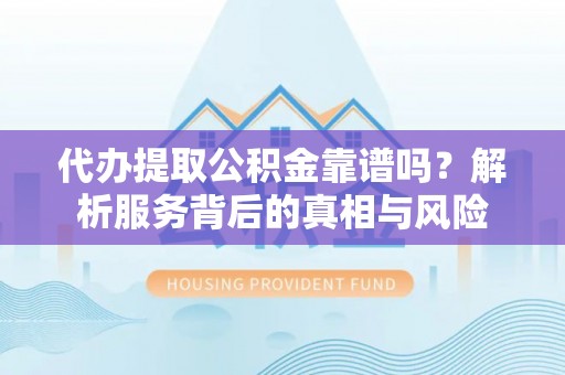 黄岛代办提取公积金靠谱吗？解析服务背后的真相与风险