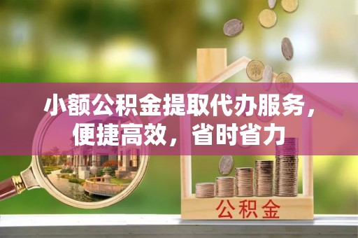 黄岛小额公积金提取代办服务，便捷高效，省时省力