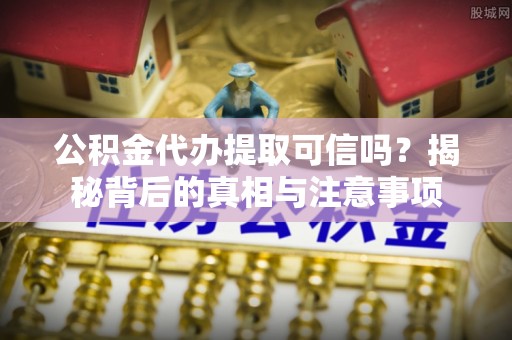 黄岛公积金代办提取可信吗？揭秘背后的真相与注意事项