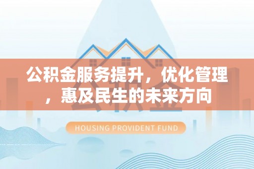 黄岛公积金服务提升，优化管理，惠及民生的未来方向