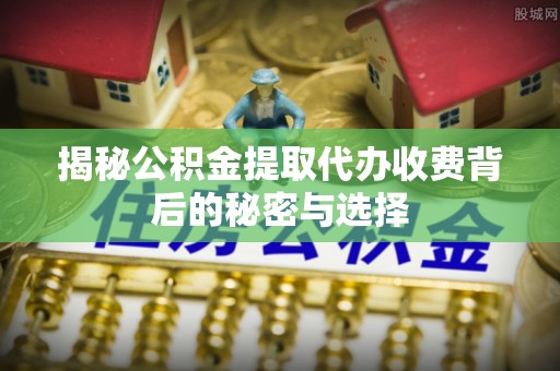 黄岛揭秘公积金提取代办收费背后的秘密与选择
