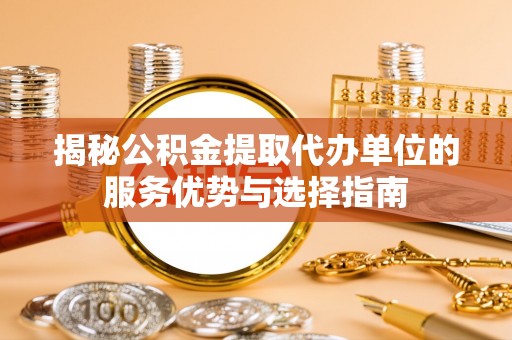 黄岛揭秘公积金提取代办单位的服务优势与选择指南