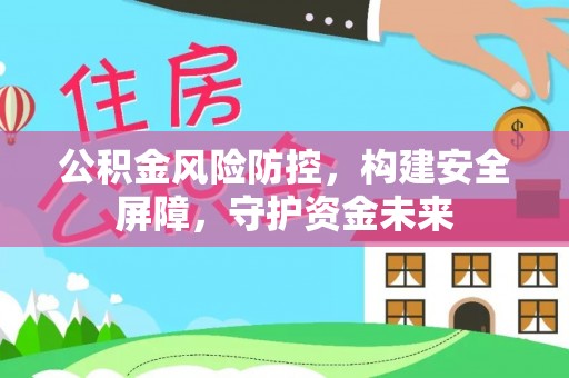 黄岛公积金风险防控，构建安全屏障，守护资金未来