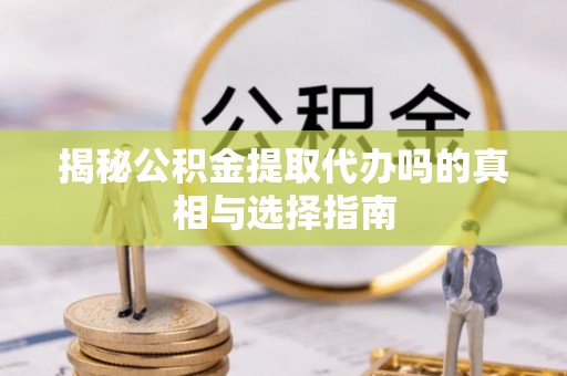 黄岛揭秘公积金提取代办吗的真相与选择指南