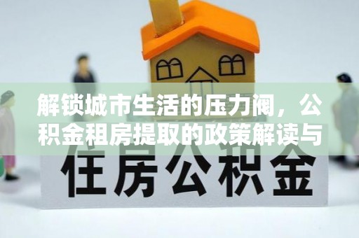 黄岛解锁城市生活的压力阀，公积金租房提取的政策解读与实践指南