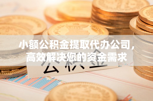 黄岛小额公积金提取代办公司，高效解决您的资金需求