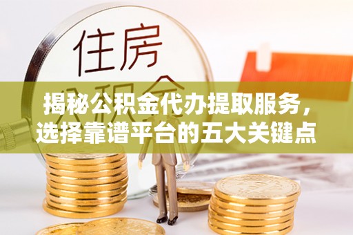 黄岛揭秘公积金代办提取服务，选择靠谱平台的五大关键点