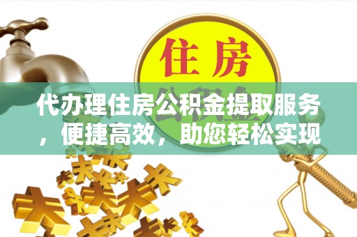 黄岛代办理住房公积金提取服务，便捷高效，助您轻松实现资金规划