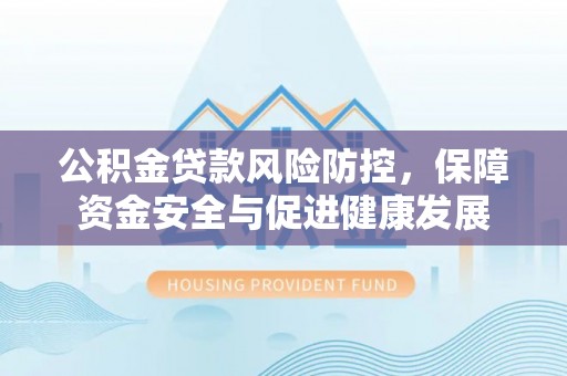 黄岛公积金贷款风险防控，保障资金安全与促进健康发展