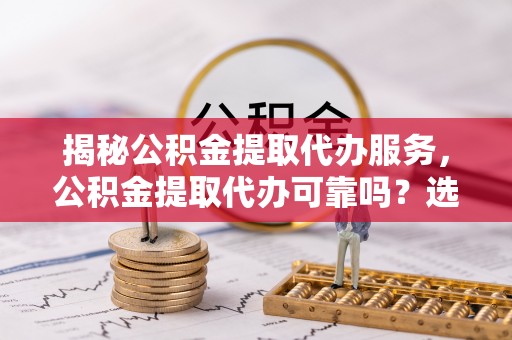 黄岛揭秘公积金提取代办服务，公积金提取代办可靠吗？选择需谨慎