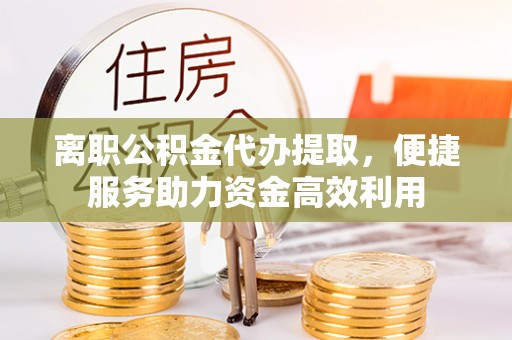 黄岛离职公积金代办提取，便捷服务助力资金高效利用