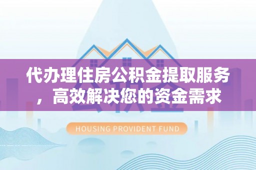 黄岛代办理住房公积金提取服务，高效解决您的资金需求