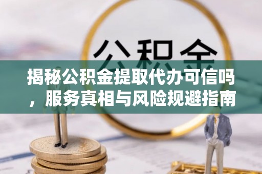 黄岛揭秘公积金提取代办可信吗，服务真相与风险规避指南