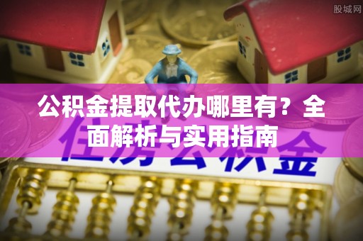 黄岛公积金提取代办哪里有？全面解析与实用指南
