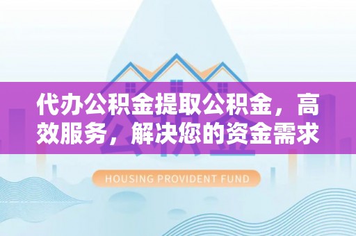 黄岛代办公积金提取公积金，高效服务，解决您的资金需求