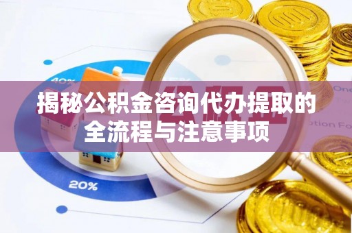黄岛揭秘公积金咨询代办提取的全流程与注意事项