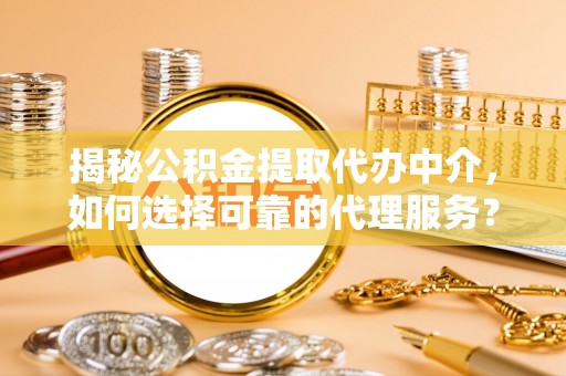 黄岛揭秘公积金提取代办中介，如何选择可靠的代理服务？
